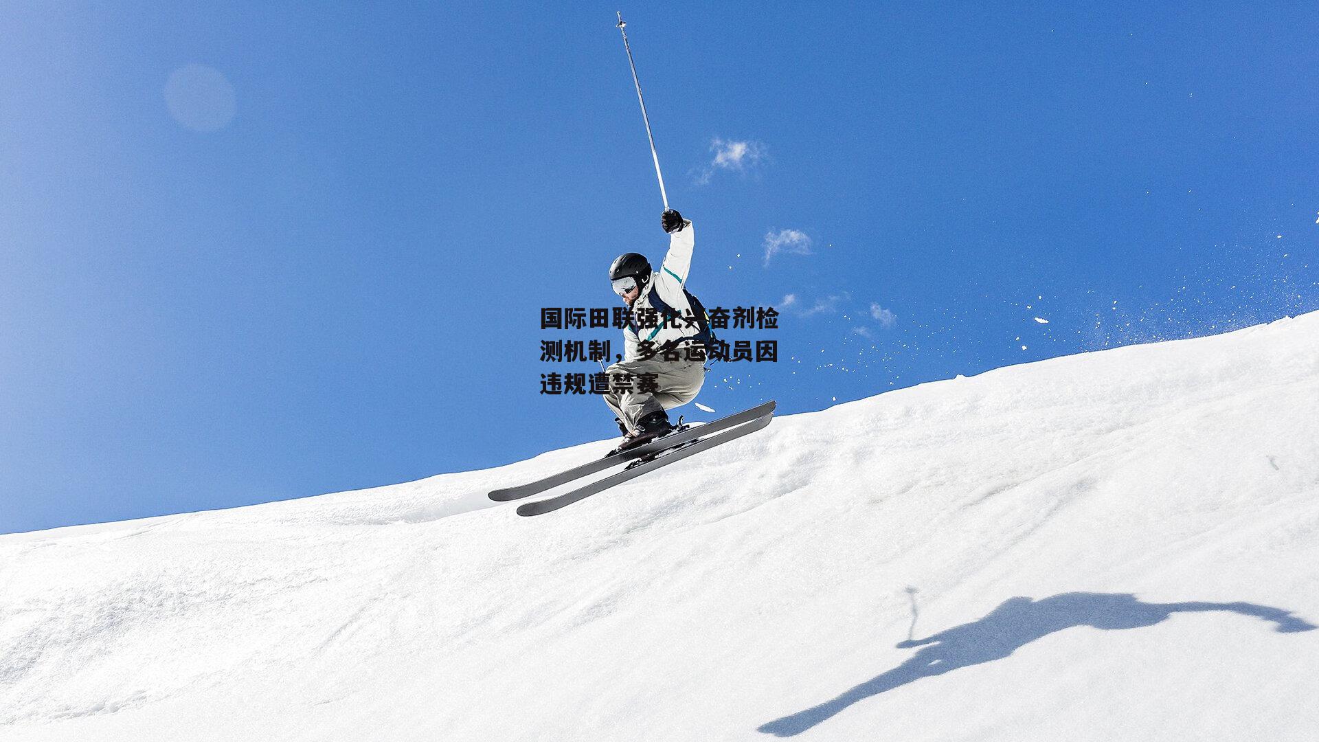 国际田联强化兴奋剂检测机制，多名运动员因违规遭禁赛
